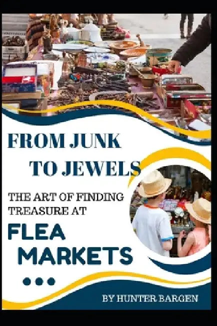 From Junk to Jewels: The Art of Finding Treasure at Flea Markets by Hunter Bargen