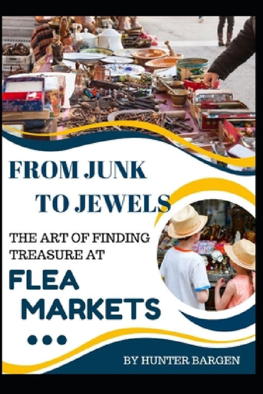 From Junk to Jewels: The Art of Finding Treasure at Flea Markets by Hunter Bargen
