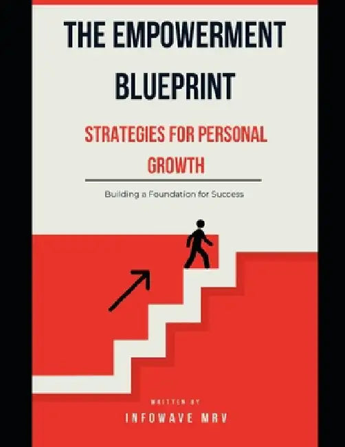 The Empowerment Blueprint Strategies for Personal Growth: Building a Foundation for Success by Infowave Mrv