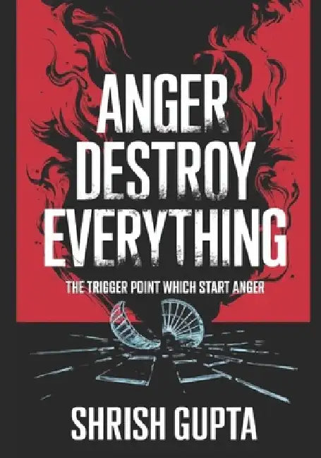 Anger Destroys Everything: The Trigger Point Which Start Anger by Shrish Gupta