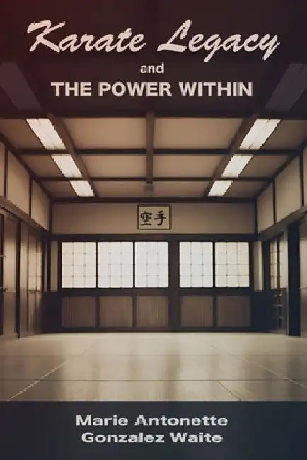 Karate Legacy And The Power Within by Marie Antonette Gonzalez Waite