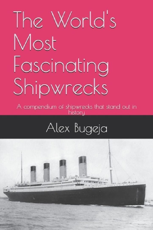 The World's Most Fascinating Shipwrecks: A compendium of shipwrecks that stand out in history by Alex Bugeja