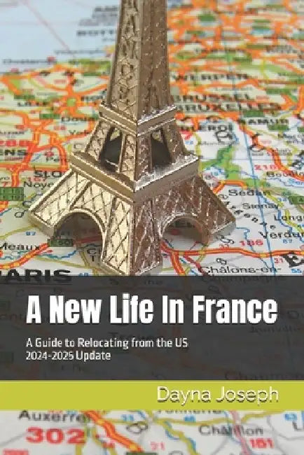A New Life In France: A Guide to Relocating from the US by Dayna Joseph