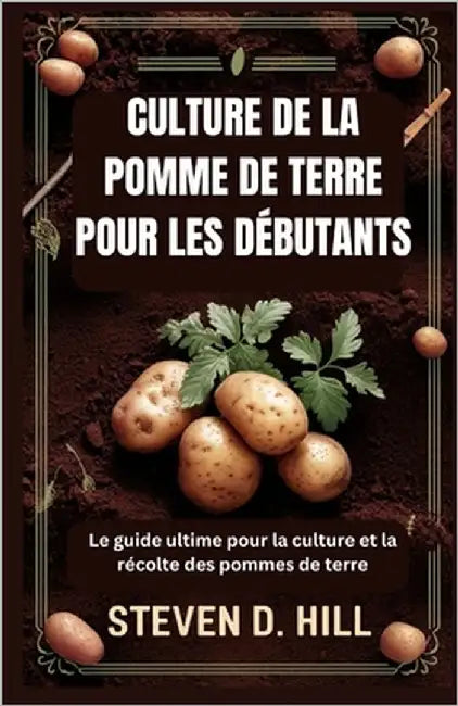 Culture de la Pomme de Terre Pour Les Débutants: Le guide ultime pour la culture et la récolte des pommes de terre by D. Hill, Steven