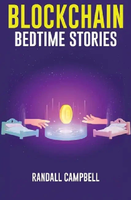 Blockchain Bedtime Stories: over 25 Imaginative Stories and Engaging Lessons about the Blockchain, Bitcoin, and everything Crypto by Randall Campbell