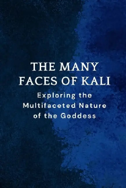 The Many Faces of Kali: Exploring the Multifaceted Nature of the Goddess by Nichole Muir