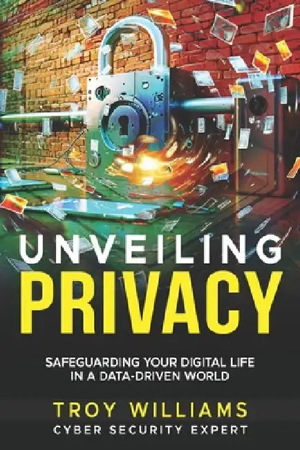 Unveiling Privacy: Safeguarding Your Digital Life in a Data-Driven World by Troy Williams