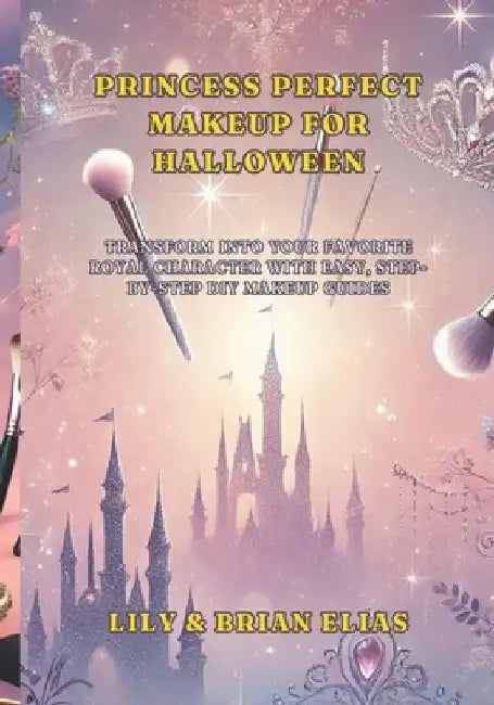 Princess Perfect Makeup for Halloween: Transform into Your Favorite Royal Character with Easy, Step-by-Step DIY Makeup Guides by Lily Elias