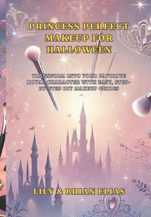 Princess Perfect Makeup for Halloween: Transform into Your Favorite Royal Character with Easy, Step-by-Step DIY Makeup Guides by Lily Elias