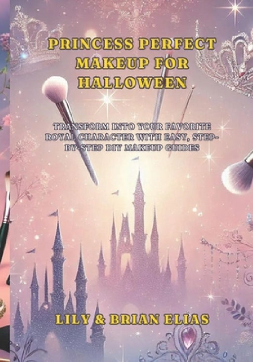 Princess Perfect Makeup for Halloween: Transform into Your Favorite Royal Character with Easy, Step-by-Step DIY Makeup Guides by Lily Elias