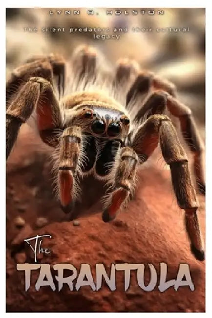 The Tarantula: The Silent Predators and their Cultural Legacy by Lynn R. Holston