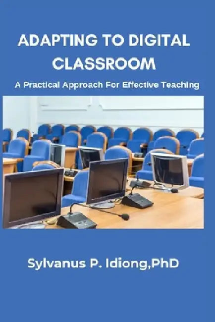Adapting to the Digital Classroom; A Practical Approach for Effective Teaching: Motivative Learning through Digital Classroom by Sylvanus Paulinus Idiong