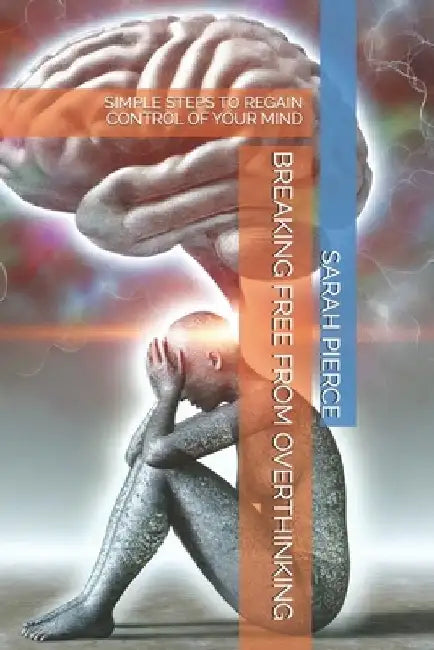 Breaking Free from Overthinking: Simple Steps to Regain Control of Your Mind by Sarah Pierce