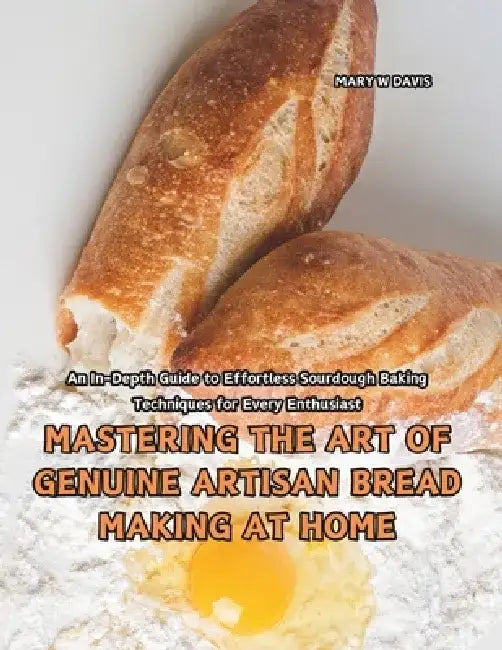 Mastering the Art of Genuine Artisan Bread Making at Home: An In-Depth Guide to Effortless Sourdough Baking Techniques for Every Enthusiast by Mary W. Davis