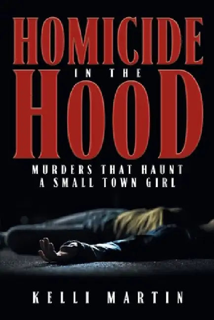 Homicide in the Hood: Murders That Haunt A Small Town Girl by Kelli Martin