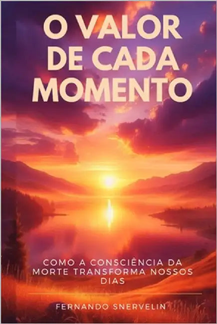 O Valor de Cada Momento: Como a Consciência Da Morte Transforma Nossos Dias by Snervelin, Fernando