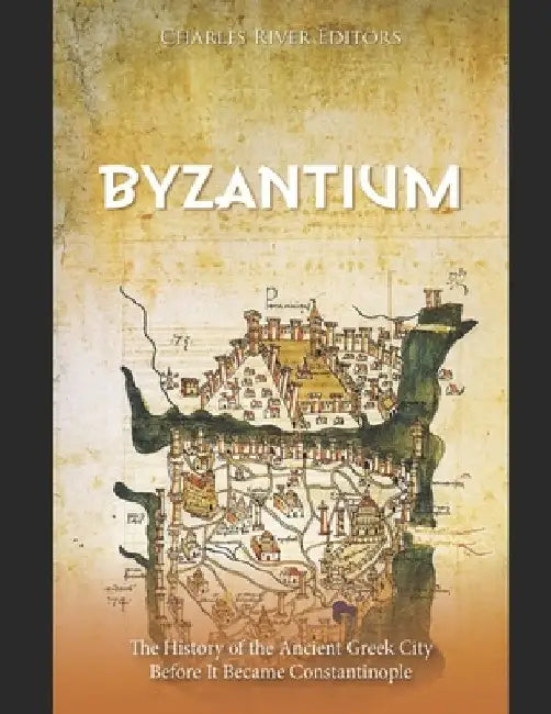 Byzantium: The History of the Ancient Greek City Before It Became Constantinople by Charles River
