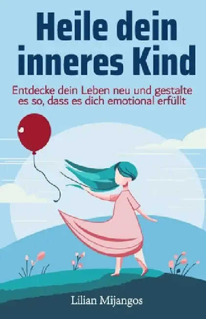 Heile dein inneres Kind: Entdecke dein Leben neu und gestalte es so, dass es dich emotional erfüllt by Lilian Mijangos