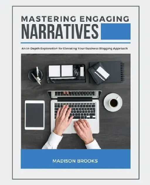 Mastering Engaging Narratives: An In-Depth Exploration for Elevating Your Business Blogging Approach by Madison Brooks