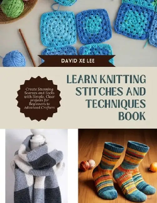 Learn Knitting Stitches and Techniques Book: Create Stunning Scarves and Socks with Simple, Clear projects for Beginners to Advanced Crafters by David Xe Lee