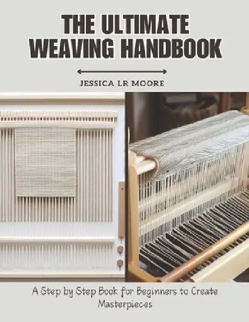 The Ultimate Weaving Handbook: A Step by Step Book for Beginners to Create Masterpieces by Jessica Lr Moore