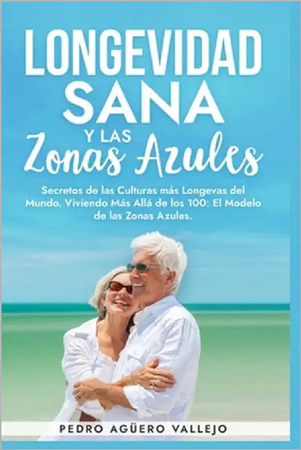Longevidad Sana y las Zonas Azules: Secretos de las Culturas más Longevas del Mundo, Viviendo Más Allá de los 100: El Modelo de las Zonas Azules by Agüero Vallejo, Pedro