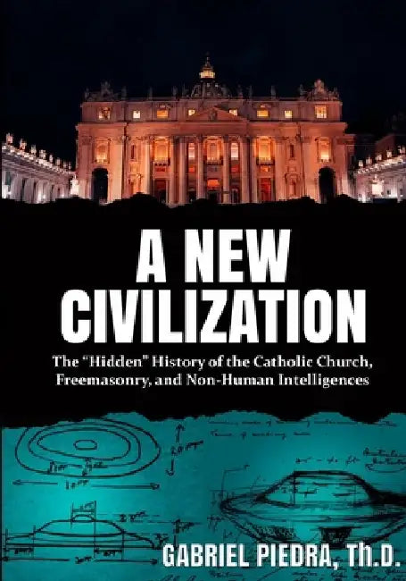 A New Civilization: The "Hidden" History of the Catholic Church, Freemasonry, and Non-Human Intelligences by Gabriel Piedra