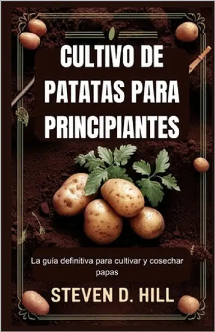 Cultivo de Patatas Para Principiantes: La guía definitiva para cultivar y cosechar papas by D. Hill, Steven