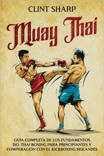 Muay Thai: Guía completa de los fundamentos del Thai Boxing para principiantes y comparación con el Kickboxing holandés by Sharp, Clint