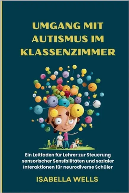 Umgang mit Autismus im Klassenzimmer: Ein Leitfaden für Lehrer zur Steuerung sensorischer Sensibilitäten und sozialer Interaktionen für neurodiverse S by Wells, Isabella