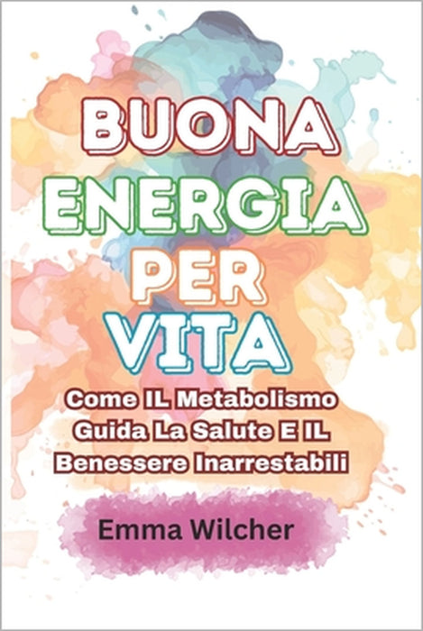 Buona Energia Per Vita: Come IL Metabolismo Guida La Salute E IL Benessere Inarrestabili by Emma Wilcher