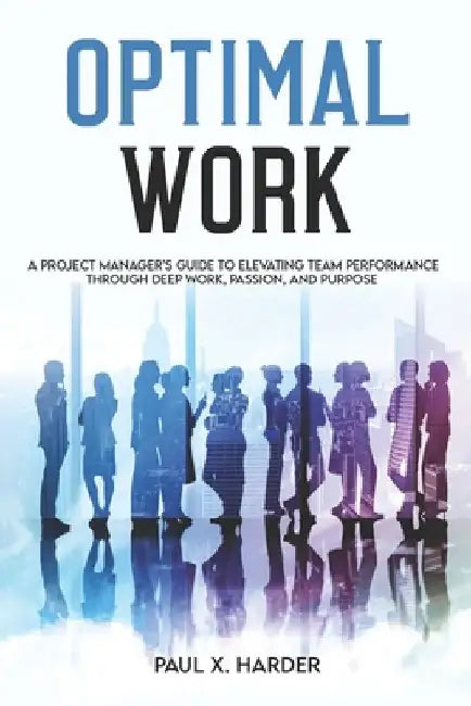 Optimal Work: A Project Manager's Guide to Elevating Team Performance Through Deep Work, Passion, and Purpose by Paul X. Harder