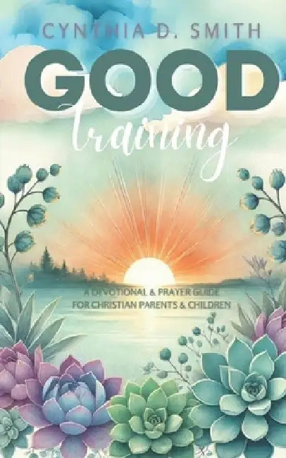 Good Training: A Devotional and Prayer Guide For Christian Parents & Children by Sangeet Pandey