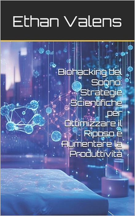 Biohacking del Sonno: Strategie Scientifiche per Ottimizzare il Riposo e Aumentare la Produttività by Ethan Valens