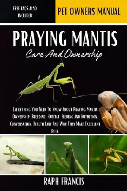 Praying Mantis Care and Ownership: Everything You Need To Know About Praying Mantis Ownership, Breeding, Habitat, Feeding And Nutrition, Conversation, by Raph Francis