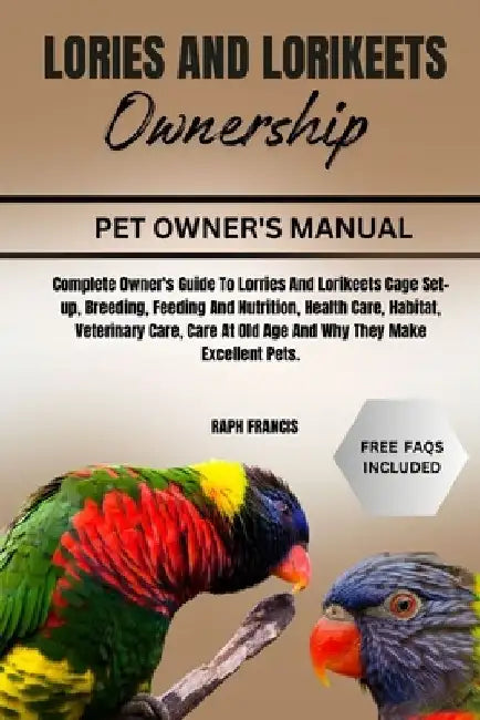 Lories and Lorikeets Ownership: Complete Owner's Guide To Lorries And Lorikeets Cage Set-up, Breeding, Feeding And Nutrition, Health Care, Habitat, Ve by Raph Francis