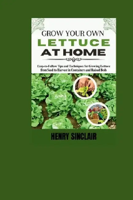 Grow Your Own Lettuce at Home: Easy-to-Follow Tips and Techniques for Growing Lettuce from Seed to Harvest in Containers and Raised Beds by Henry Sinclair