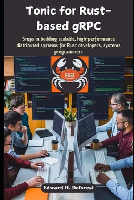 Tonic for Rust-based gRPC: Steps in building scalable, high-performance distributed systems for Rust developers, systems programmers by Edward R. DeForest
