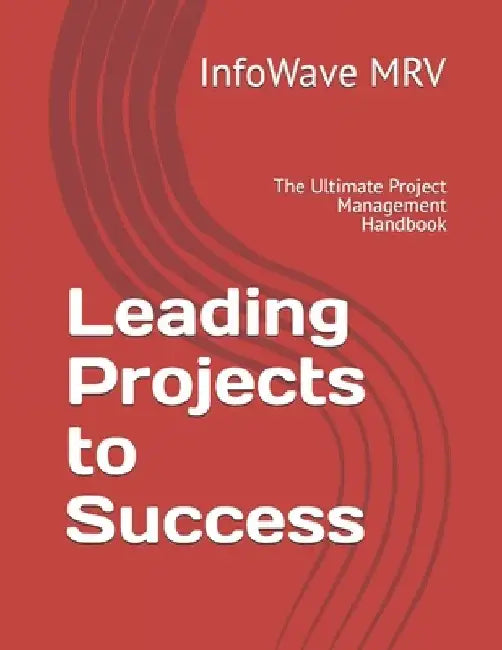 Leading Projects to Success: The Ultimate Project Management Handbook by Infowave Mrv