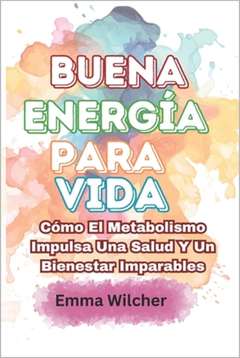 Buena Energía Para Vida: Cómo El Metabolismo Impulsa Una Salud Y Un Bienestar Imparables by Emma Wilcher