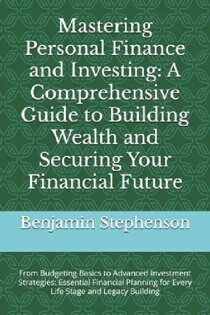Mastering Personal Finance and Investing: A Comprehensive Guide to Building Wealth and Securing Your Financial Future: From Budgeting Basics to Advanc by Benjamin Stephenson