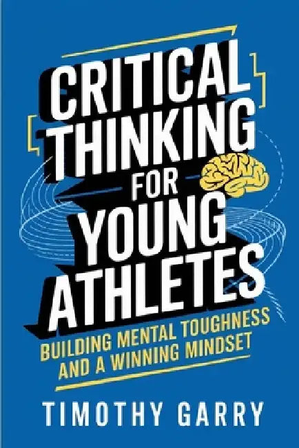 Critical Thinking for Young Athletes: Building Mental Toughness and a Winning Mindset by Timothy Garry