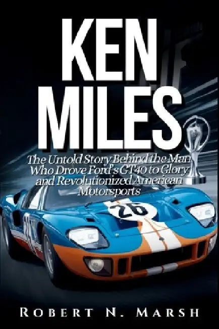 Ken Miles: The Untold Story of His Unseen Contributions to Ford's Le Mans Dominance and the World of Auto Racing by Robert N. Marsh
