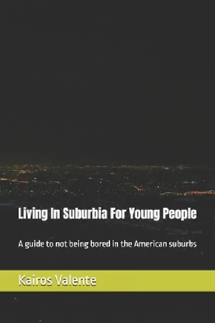 Living In Suburbia For Young People: A guide to not being bored in the American suburbs by Kairos Valente