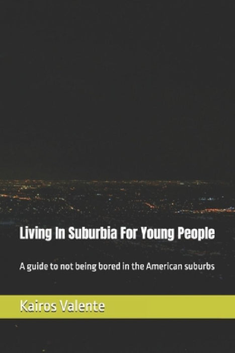 Living In Suburbia For Young People: A guide to not being bored in the American suburbs by Kairos Valente
