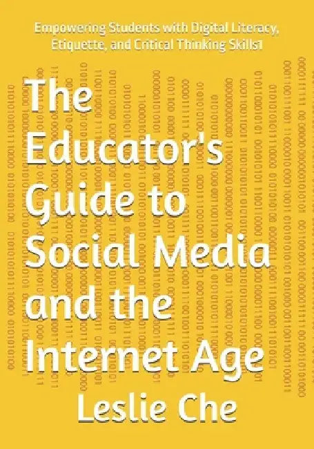 The Educator's Guide to Social Media and the Internet Age: Empowering Students with Digital Literacy, Etiquette, and Critical Thinking Skills1 by Leslie Che