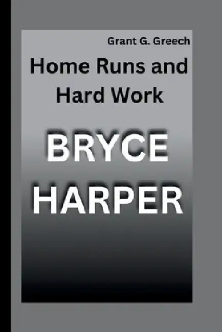 Bryce Harper: Home Runs and Hard Work by Grant G. Greech