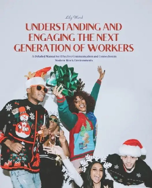 Understanding and Engaging the Next Generation of Workers: A Detailed Manual for Effective Communication and Connection in Modern Work Environments by Lily Ward