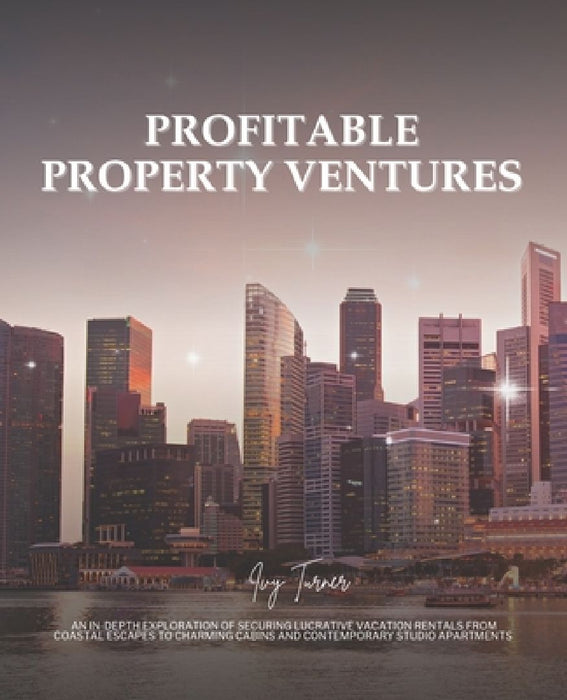 Profitable Property Ventures: An In-Depth Exploration of Securing Lucrative Vacation Rentals from Coastal Escapes to Charming Cabins and Contemporar by Ivy Turner