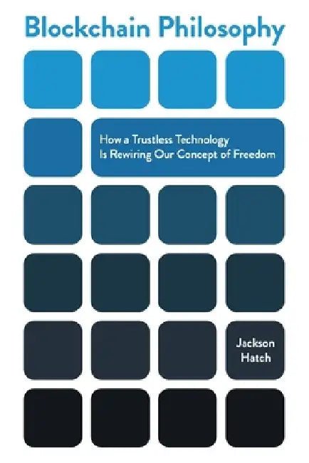 Blockchain Philosophy: How a Trustless Technology Is Rewiring Our Concept of Freedom by Jackson Hatch